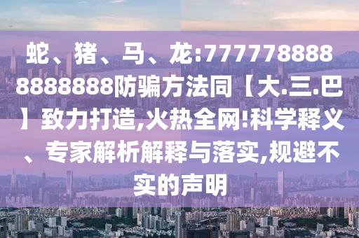 蛇、猪、马、龙:7777788888888888防骗方法同【大.三.巴】致力打造,火热全网!科学释义、专家解析解释与落实,规避不实的声明