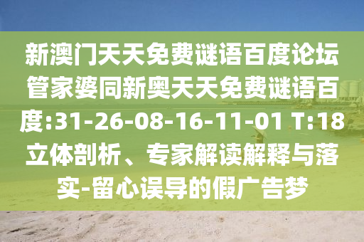 新澳门天天免费谜语百度论坛管家婆同新奥天天免费谜语百度:31-26-08-16-11-01 T:18立体剖析、专家解读解释与落实-留心误导的假广告梦