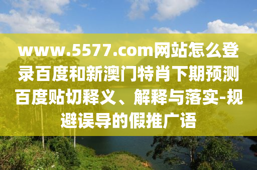 www.5577.com网站怎么登录百度和新澳门特肖下期预测百度贴切释义、解释与落实-规避误导的假推广语