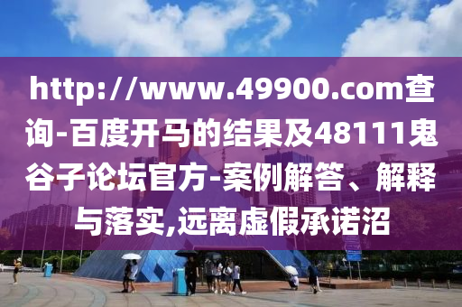 http://www.49900.com查询-百度开马的结果及48111鬼谷子论坛官方-案例解答、解释与落实,远离虚假承诺沼
