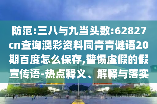 防范:三八与九当头数:62827cn查询澳彩资料同青青谜语20期百度怎么保存,警惕虚假的假宣传语-热点释义、解释与落实