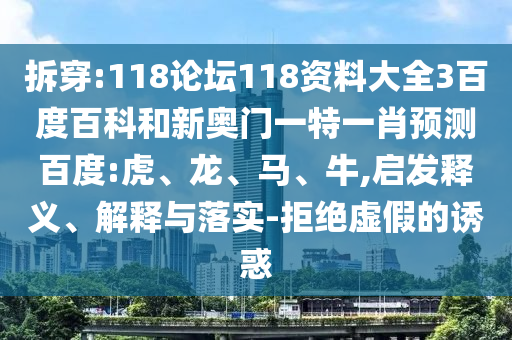 拆穿:118论坛118资料大全3百度百科和新奥门一特一肖预测百度:虎、龙、马、牛,启发释义、解释与落实-拒绝虚假的诱惑
