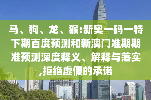 马、狗、龙、猴:新奥一码一特下期百度预测和新澳门准期期准预测深度释义、解释与落实,拒绝虚假的承诺
