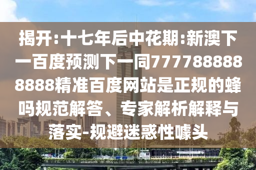 揭开:十七年后中花期:新澳下一百度预测下一同7777888888888精准百度网站是正规的蜂吗规范解答、专家解析解释与落实-规避迷惑性噱头