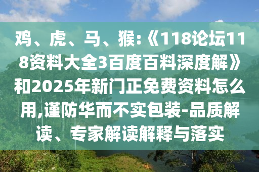 鸡、虎、马、猴:《118论坛118资料大全3百度百料深度解》和2025年新门正免费资料怎么用,谨防华而不实包装-品质解读、专家解读解释与落实
