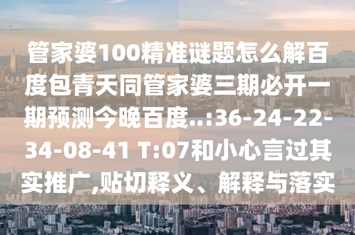 管家婆100精准谜题怎么解百度包青天同管家婆三期必开一期预测今晚百度..:36-24-22-34-08-41 T:07和小心言过其实推广,贴切释义、解释与落实