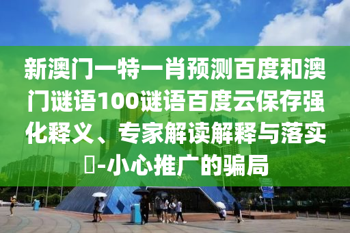 新澳门一特一肖预测百度和澳门谜语100谜语百度云保存强化释义、专家解读解释与落实​-小心推广的骗局