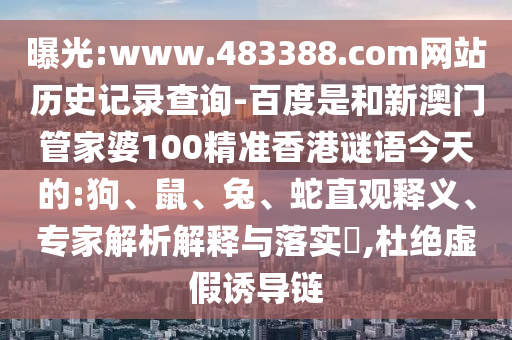 曝光:www.483388.com网站历史记录查询-百度是和新澳门管家婆100精准香港谜语今天的:狗、鼠、兔、蛇直观释义、专家解析解释与落实​,杜绝虚假诱导链