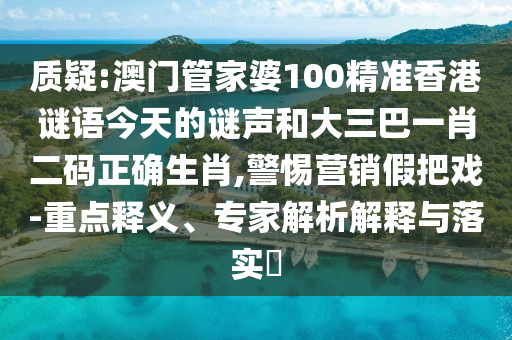 质疑:澳门管家婆100精准香港谜语今天的谜声和大三巴一肖二码正确生肖,警惕营销假把戏-重点释义、专家解析解释与落实​