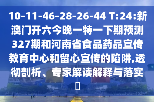 10-11-46-28-26-44 T:24:新澳门开六今晚一特一下期预测327期和河南省食品药品宣传教育中心和留心宣传的陷阱,透彻剖析、专家解读解释与落实​