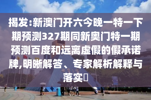 揭发:新澳门开六今晚一特一下期预测327期同新奥门特一期预测百度和远离虚假的假承诺牌,明晰解答、专家解析解释与落实​