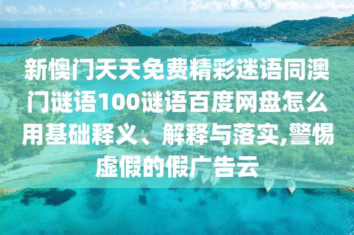 新懊门天天免费精彩迷语同澳门谜语100谜语百度网盘怎么用基础释义、解释与落实,警惕虚假的假广告云
