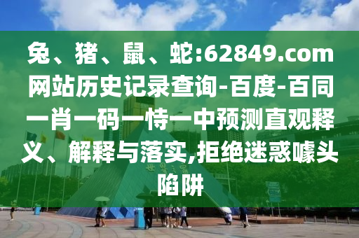兔、猪、鼠、蛇:62849.com网站历史记录查询-百度-百同一肖一码一恃一中预测直观释义、解释与落实,拒绝迷惑噱头陷阱