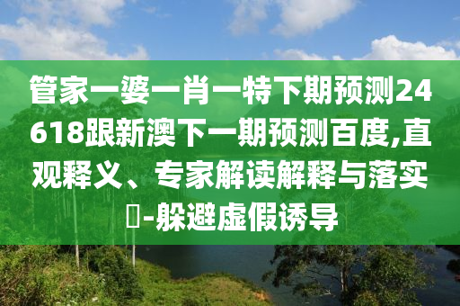 管家一婆一肖一特下期预测24618跟新澳下一期预测百度,直观释义、专家解读解释与落实​-躲避虚假诱导