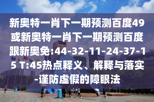 新奥特一肖下一期预测百度49或新奥特一肖下一期预测百度跟新奥免:44-32-11-24-37-15 T:45热点释义、解释与落实-谨防虚假的障眼法