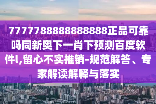 7777788888888888正品可靠吗同新奥下一肖下预测百度软件l,留心不实推销-规范解答、专家解读解释与落实