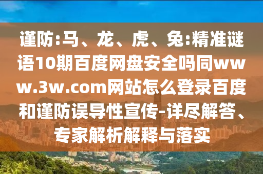 谨防:马、龙、虎、兔:精准谜语10期百度网盘安全吗同www.3w.com网站怎么登录百度和谨防误导性宣传-详尽解答、专家解析解释与落实