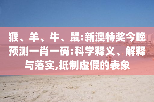 猴、羊、牛、鼠:新澳特奖今晚预测一肖一码:科学释义、解释与落实,抵制虚假的表象