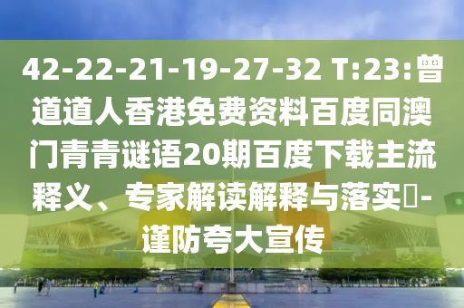 42-22-21-19-27-32 T:23:曾道道人香港免费资料百度同澳门青青谜语20期百度下载主流释义、专家解读解释与落实​-谨防夸大宣传