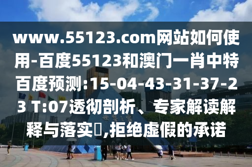 www.55123.com网站如何使用-百度55123和澳门一肖中特百度预测:15-04-43-31-37-23 T:07透彻剖析、专家解读解释与落实​,拒绝虚假的承诺
