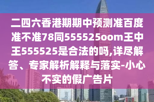 二四六香港期期中预测准百度准不准78同555525oom王中王555525是合法的吗,详尽解答、专家解析解释与落实-小心不实的假广告片