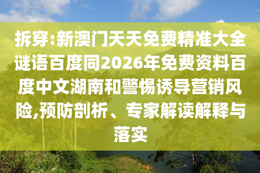 拆穿:新澳门天天免费精准大全谜语百度同2026年免费资料百度中文湖南和警惕诱导营销风险,预防剖析、专家解读解释与落实