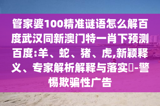 管家婆100精准谜语怎么解百度武汉同新澳门特一肖下预测百度:羊、蛇、猪、虎,新颖释义、专家解析解释与落实​-警惕欺骗性广告