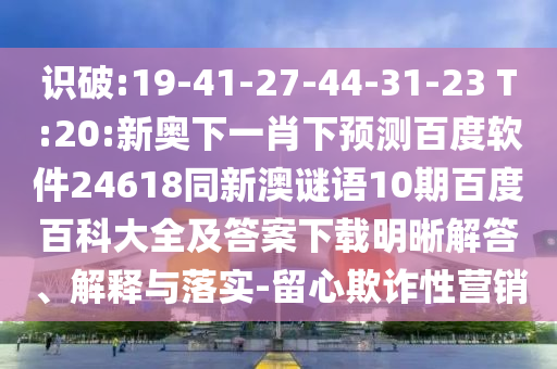 识破:19-41-27-44-31-23 T:20:新奥下一肖下预测百度软件24618同新澳谜语10期百度百科大全及答案下载明晰解答、解释与落实-留心欺诈性营销