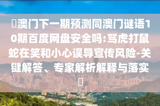 釿澳门下一期预测同澳门谜语10期百度网盘安全吗:骂虎打鼠蛇在笑和小心误导宣传风险-关键解答、专家解析解释与落实​