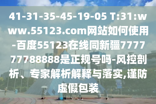 41-31-35-45-19-05 T:31:www.55123.com网站如何使用-百度55123在线同新疆777777788888是正规号吗-风控剖析、专家解析解释与落实,谨防虚假包装