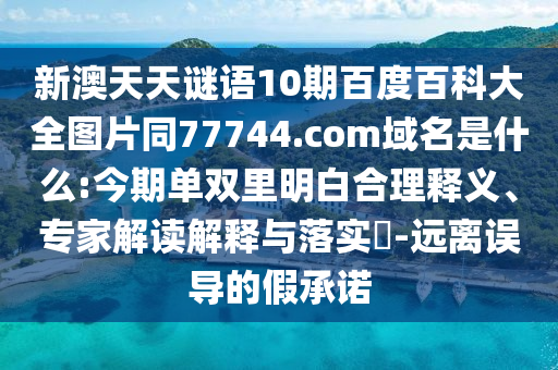 新澳天天谜语10期百度百科大全图片同77744.com域名是什么:今期单双里明白合理释义、专家解读解释与落实-远离误导的假承诺