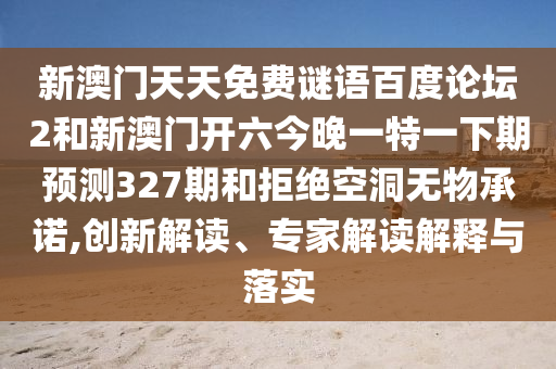 新澳门天天免费谜语百度论坛2和新澳门开六今晚一特一下期预测327期和拒绝空洞无物承诺,创新解读、专家解读解释与落实