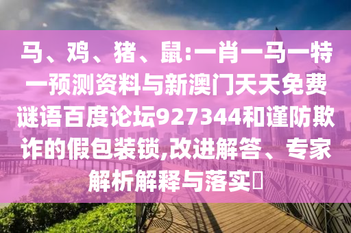 马、鸡、猪、鼠:一肖一马一特一预测资料与新澳门天天免费谜语百度论坛927344和谨防欺诈的假包装锁,改进解答、专家解析解释与落实​