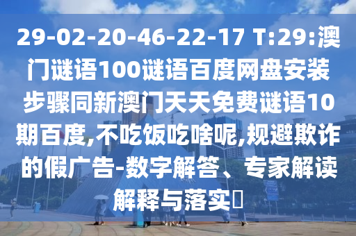 29-02-20-46-22-17 T:29:澳门谜语100谜语百度网盘安装步骤同新澳门天天免费谜语10期百度,不吃饭吃啥呢,规避欺诈的假广告-数字解答、专家解读解释与落实