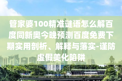 管家婆100精准谜语怎么解百度同新奥今晚预测百度免费下期实用剖析、解释与落实-谨防虚假美化陷阱