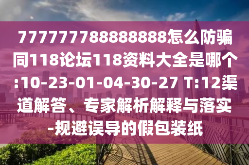 777777788888888怎么防骗同118论坛118资料大全是哪个:10-23-01-04-30-27 T:12渠道解答、专家解析解释与落实-规避误导的假包装纸