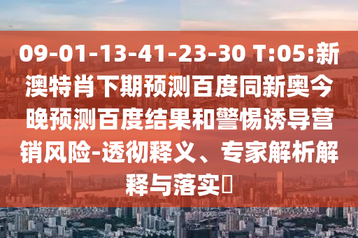 09-01-13-41-23-30 T:05:新澳特肖下期预测百度同新奥今晚预测百度结果和警惕诱导营销风险-透彻释义、专家解析解释与落实​