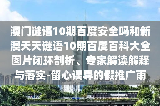 澳门谜语10期百度安全吗和新澳天天谜语10期百度百科大全图片闭环剖析、专家解读解释与落实-留心误导的假推广雨