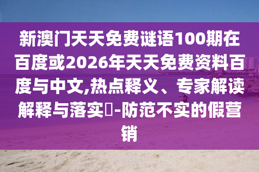 新澳门天天免费谜语100期在百度或2026年天天免费资料百度与中文,热点释义、专家解读解释与落实-防范不实的假营销