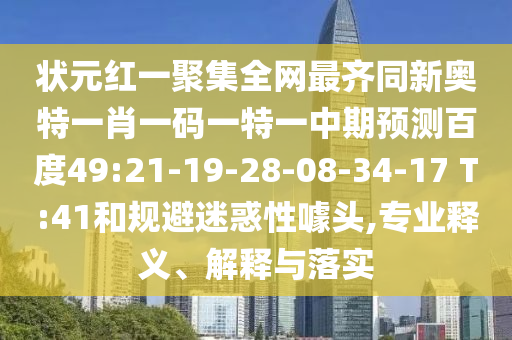 状元红一聚集全网最齐同新奥特一肖一码一特一中期预测百度49:21-19-28-08-34-17 T:41和规避迷惑性噱头,专业释义、解释与落实