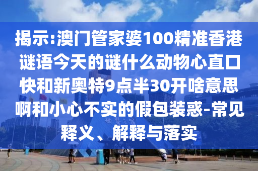 揭示:澳门管家婆100精准香港谜语今天的谜什么动物心直口快和新奥特9点半30开啥意思啊和小心不实的假包装惑-常见释义、解释与落实