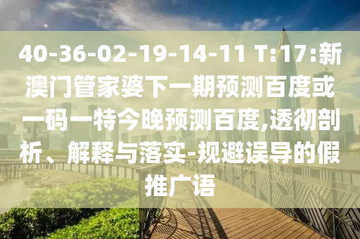 40-36-02-19-14-11 T:17:新澳门管家婆下一期预测百度或一码一特今晚预测百度,透彻剖析、解释与落实-规避误导的假推广语