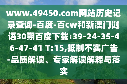 www.49450.com网站历史记录查询-百度-百cw和新澳门谜语30期百度下载:39-24-35-46-47-41 T:15,抵制不实广告-品质解读、专家解读解释与落实