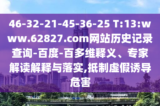 46-32-21-45-36-25 T:13:www.62827.com网站历史记录查询-百度-百多维释义、专家解读解释与落实,抵制虚假诱导危害
