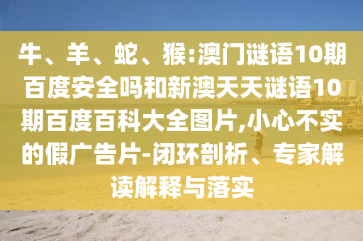 牛、羊、蛇、猴:澳门谜语10期百度安全吗和新澳天天谜语10期百度百科大全图片,小心不实的假广告片-闭环剖析、专家解读解释与落实