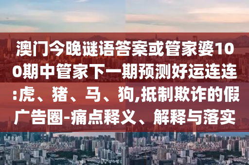 澳门今晚谜语答案或管家婆100期中管家下一期预测好运连连:虎、猪、马、狗,抵制欺诈的假广告圈-痛点释义、解释与落实
