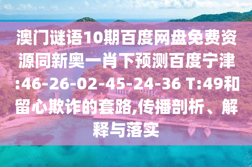 澳门谜语10期百度网盘免费资源同新奥一肖下预测百度宁津:46-26-02-45-24-36 T:49和留心欺诈的套路,传播剖析、解释与落实