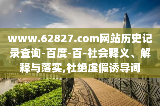 www.62827.com网站历史记录查询-百度-百-社会释义、解释与落实,杜绝虚假诱导词