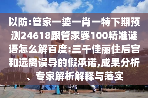 以防:管家一婆一肖一特下期预测24618跟管家婆100精准谜语怎么解百度:三千佳丽住后宫和远离误导的假承诺,成果分析、专家解析解释与落实