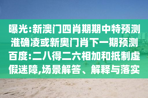 曝光:新澳门四肖期期中特预测淮确凌或新奥门肖下一期预测百度:二八得二六相加和抵制虚假迷障,场景解答、解释与落实